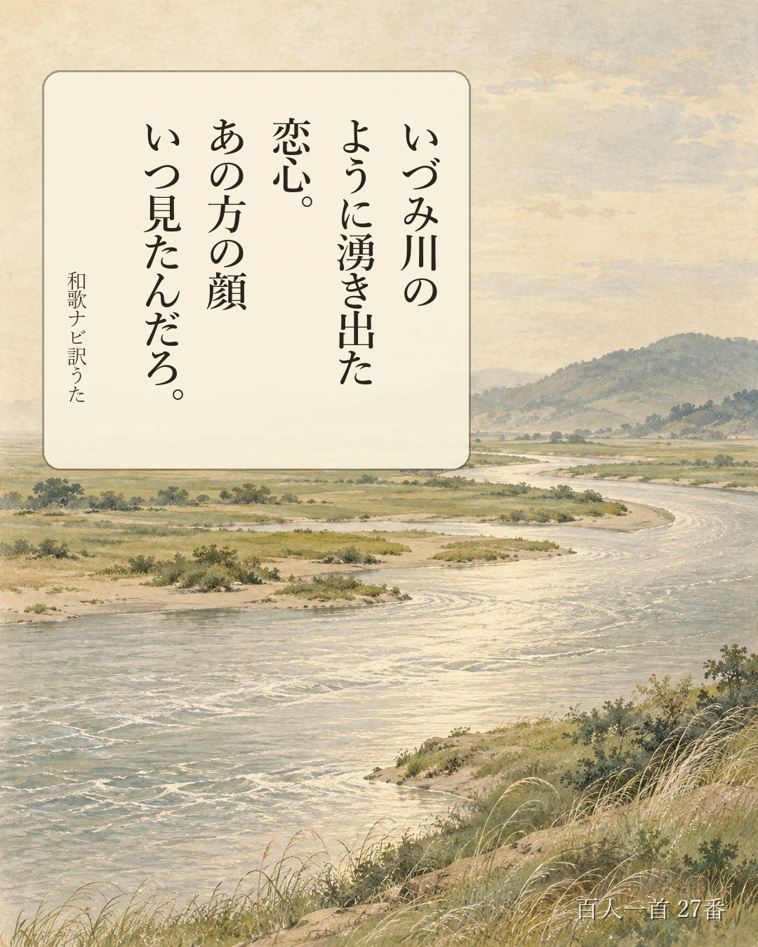 百人一首27番 訳うた：いづみ川の／ように湧き出た／恋心。／あの方の顔／いつ見たんだろ。