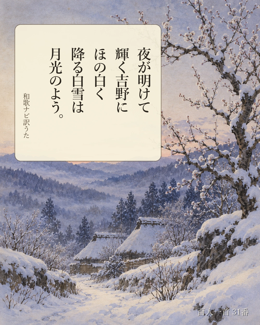百人一首31番 訳うた:夜が明けて/輝く吉野に/ほの白く/降る白雪は/月光のよう。