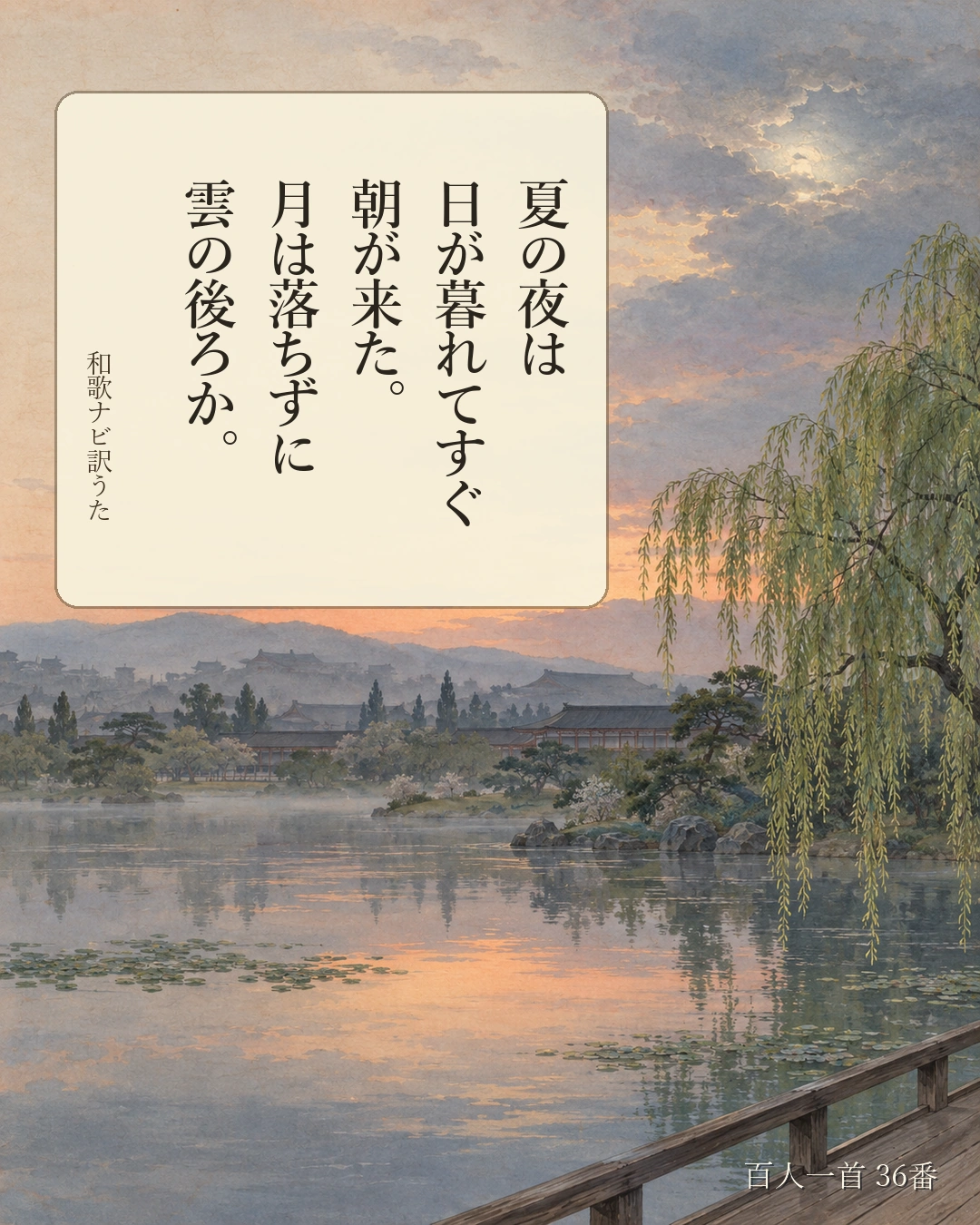 百人一首36番 訳うた:夏の夜は/日が暮れてすぐ/朝が来た。/月は落ちずに/雲の後ろか。