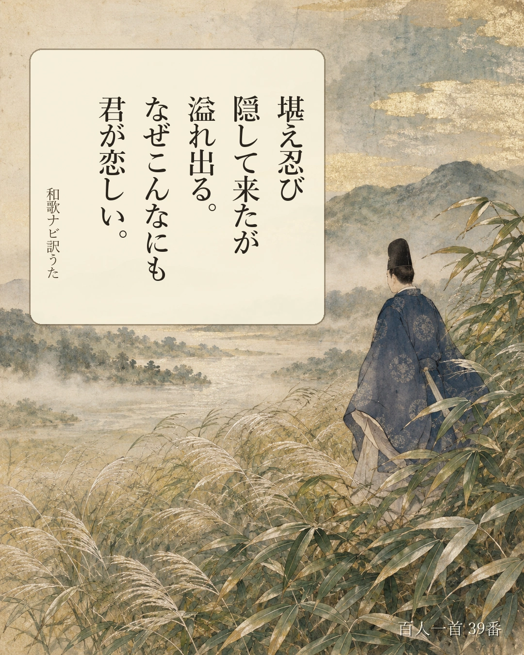 百人一首39番 訳うた：堪え忍び／隠して来たが／溢れ出る。／なぜこんなにも／君が恋しい。