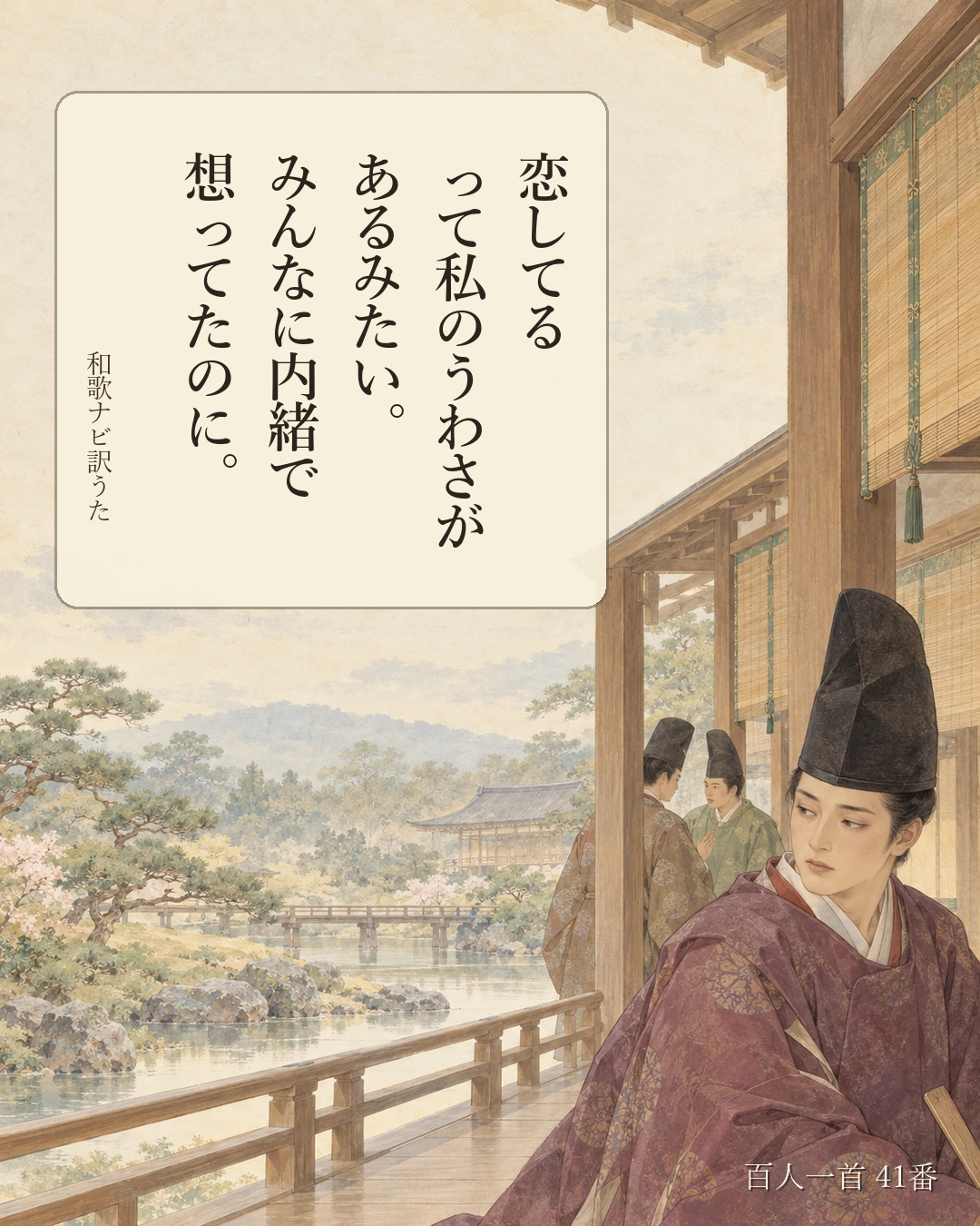 百人一首41番 訳うた：恋してる／って私のうわさが／あるみたい。／みんなに内緒で／想ってたのに。