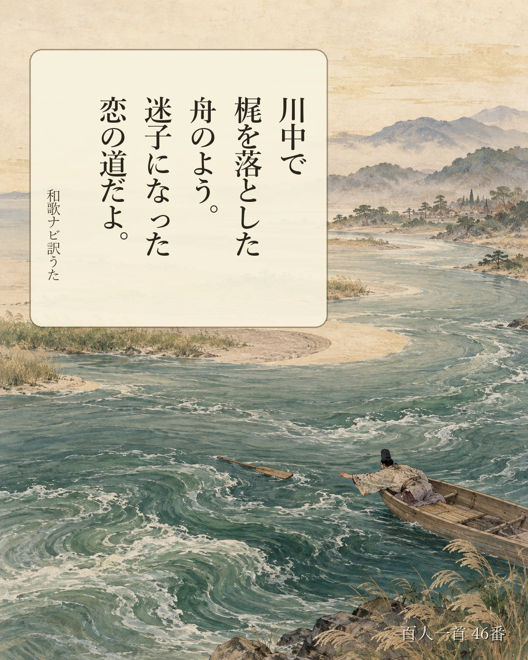 百人一首46番 訳うた：川中で／梶を落とした／舟のよう。／迷子になった／恋の道だよ。