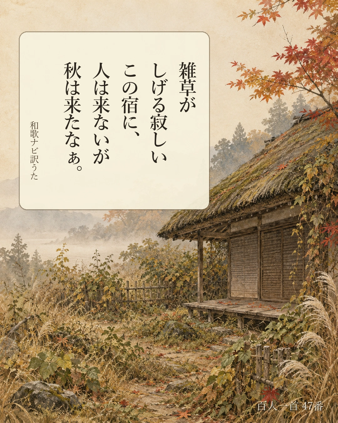 百人一首47番 訳うた:雑草が/しげる寂しい/この宿に、/人は来ないが/秋は来たなぁ。