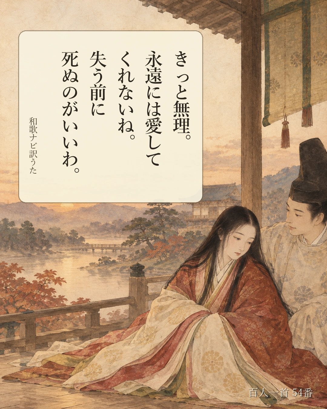 百人一首54番 訳うた:きっと無理。/永遠には愛して/くれないね。/失う前に/死ぬのがいいわ。