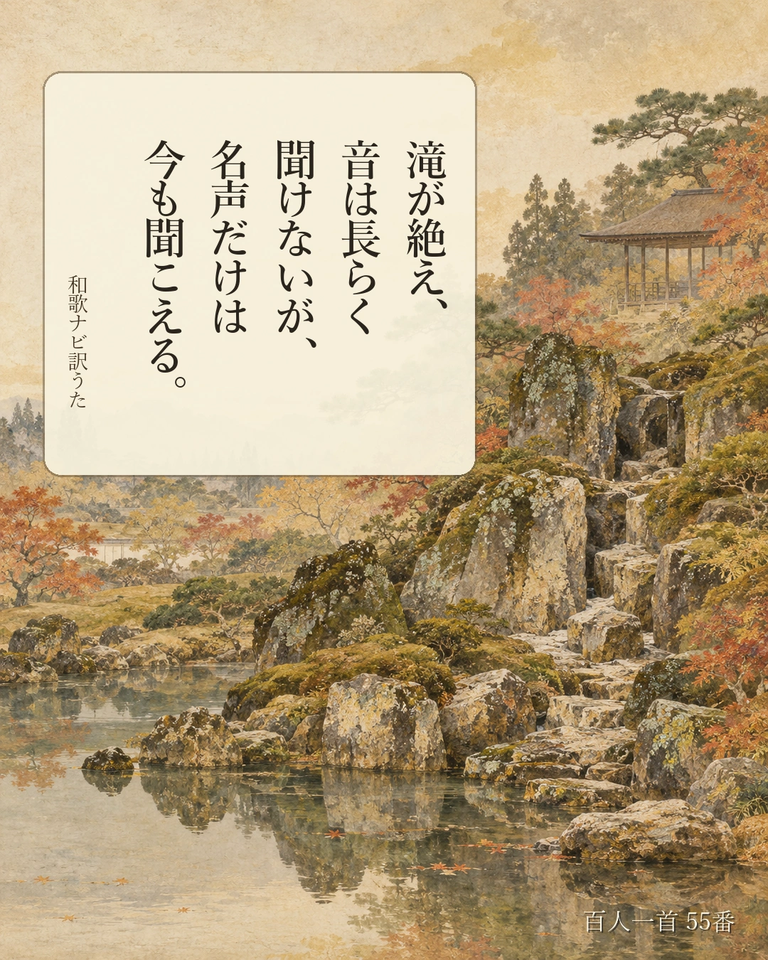 百人一首55番 訳うた:滝が絶え、/音は長らく/聞けないが、/名声だけは/今も聞こえる。