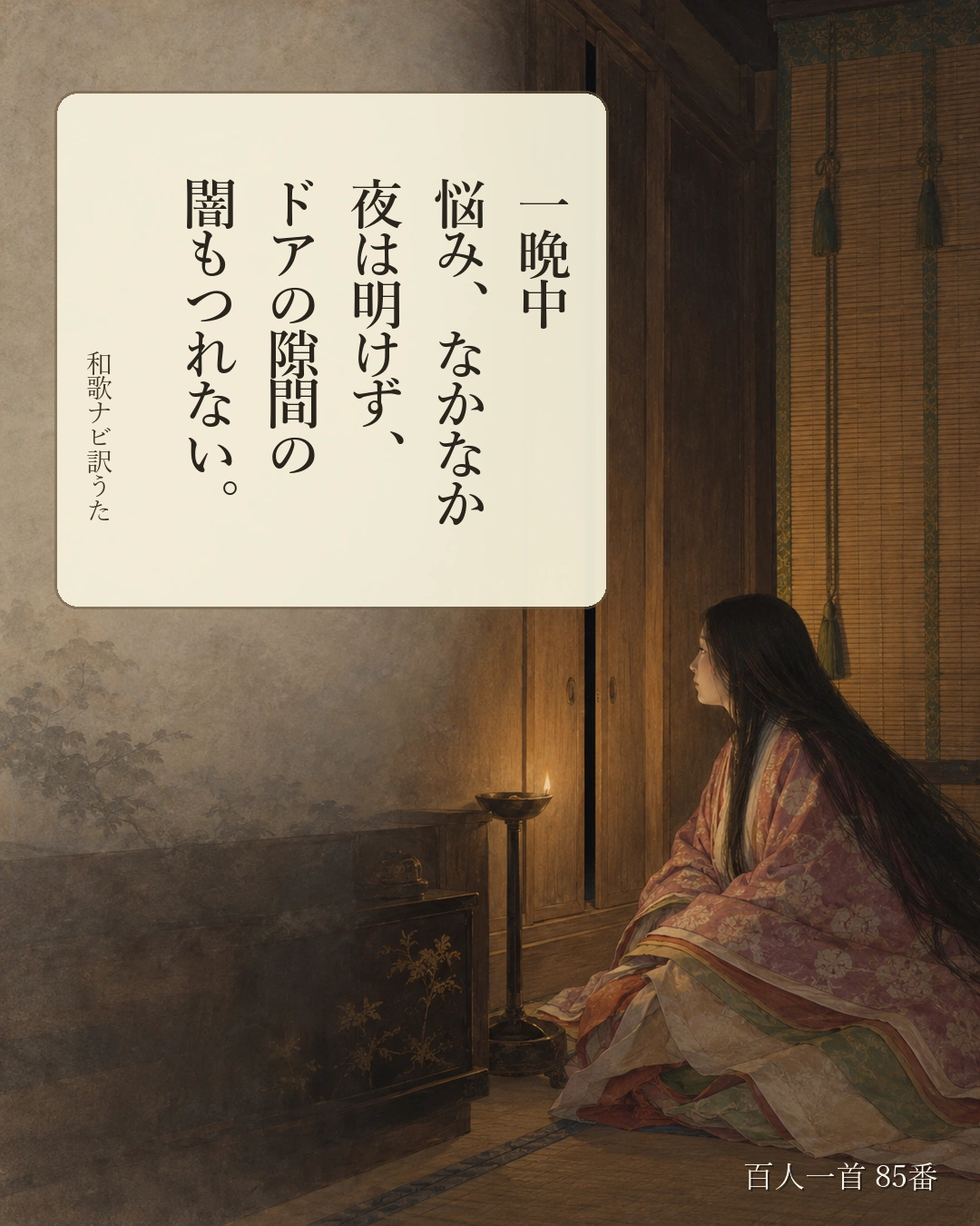 百人一首85番 訳うた：一晩中／悩み、なかなか／夜は明けず、／ドアの隙間の／闇もつれない。
