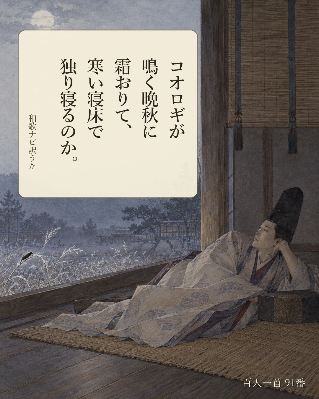 百人一首91番 訳うた：コオロギが／鳴く晩秋に／霜おりて、／寒い寝床で／独り寝るのか。