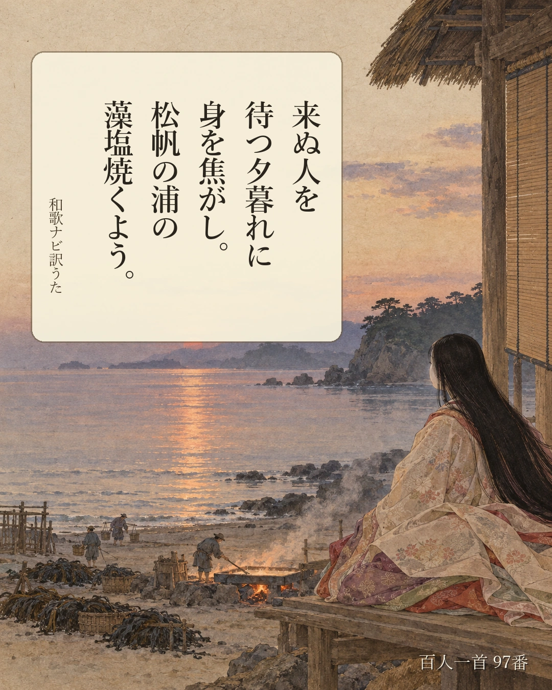 百人一首97番 訳うた：来ぬ人を／待つ夕暮れに／身を焦がし。／松帆の浦の／藻塩焼くよう。
